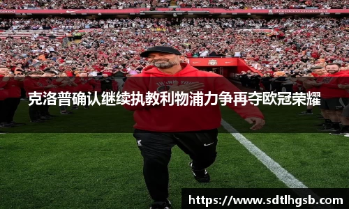 克洛普确认继续执教利物浦力争再夺欧冠荣耀