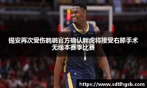 锡安再次受伤鹈鹕官方确认胖虎将接受右膝手术无缘本赛季比赛