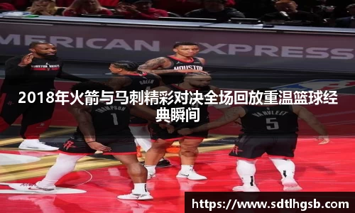 2018年火箭与马刺精彩对决全场回放重温篮球经典瞬间