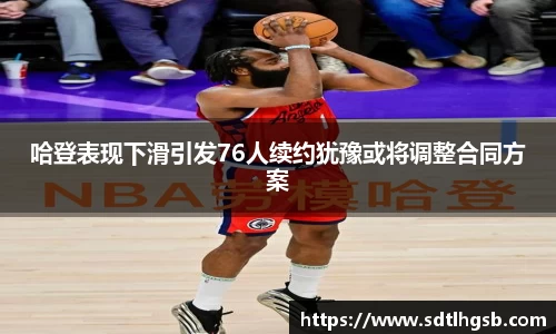 哈登表现下滑引发76人续约犹豫或将调整合同方案