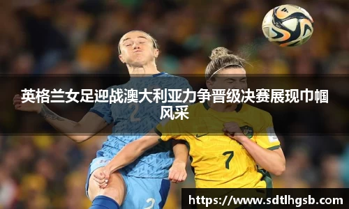 英格兰女足迎战澳大利亚力争晋级决赛展现巾帼风采