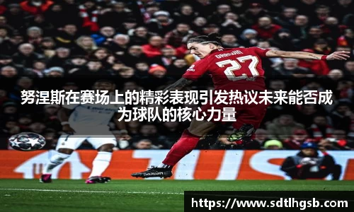 努涅斯在赛场上的精彩表现引发热议未来能否成为球队的核心力量