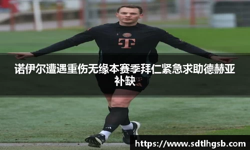 诺伊尔遭遇重伤无缘本赛季拜仁紧急求助德赫亚补缺